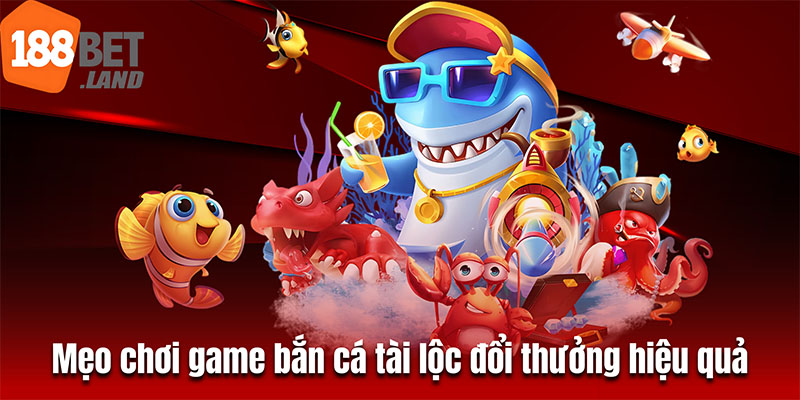 Mẹo chơi game bắn cá tài lộc đổi thưởng hiệu quả