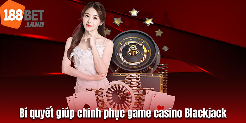 Một vài bí quyết giúp tân thủ chinh phục game casino Blackjack