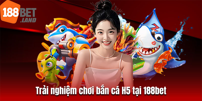 Trải nghiệm chơi bắn cá H5 tại 188bet